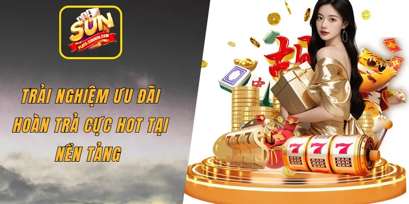 Trải nghiệm ưu đãi hoàn trả cực hot tại nền tảng 